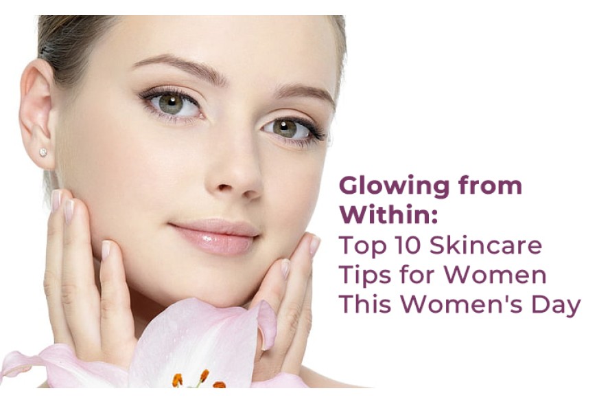 Glowing from Within: Top 10 Skincare Tips This Women's Day